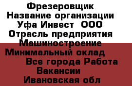 Фрезеровщик › Название организации ­ Уфа-Инвест, ООО › Отрасль предприятия ­ Машиностроение › Минимальный оклад ­ 55 000 - Все города Работа » Вакансии   . Ивановская обл.